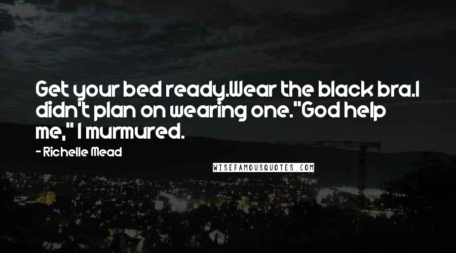 Richelle Mead Quotes: Get your bed ready.Wear the black bra.I didn't plan on wearing one."God help me," I murmured.