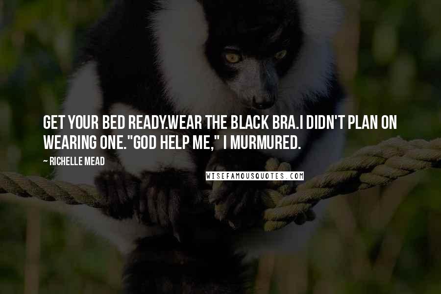 Richelle Mead Quotes: Get your bed ready.Wear the black bra.I didn't plan on wearing one."God help me," I murmured.