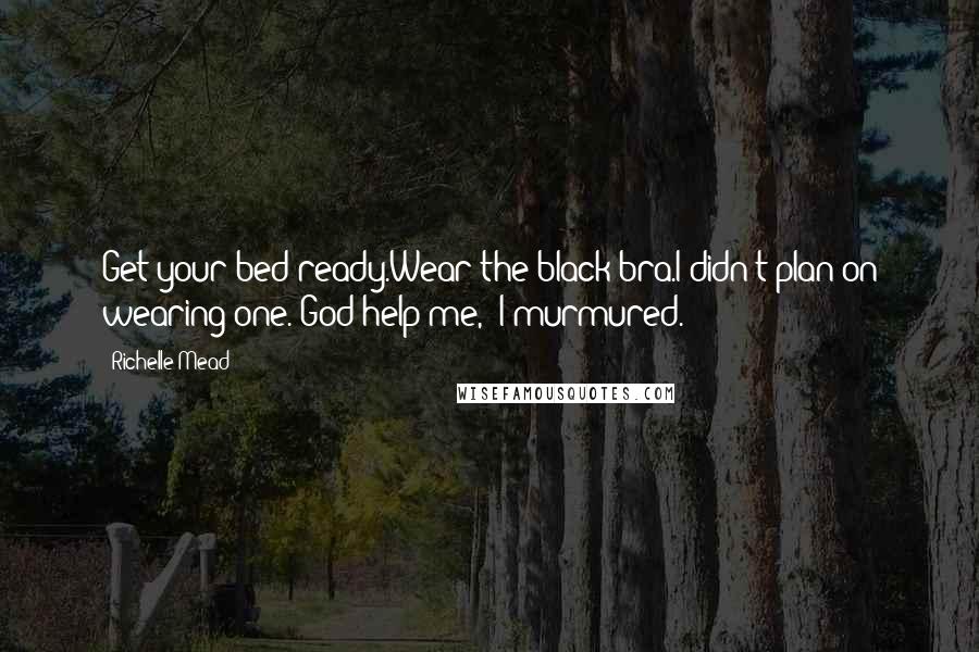 Richelle Mead Quotes: Get your bed ready.Wear the black bra.I didn't plan on wearing one."God help me," I murmured.