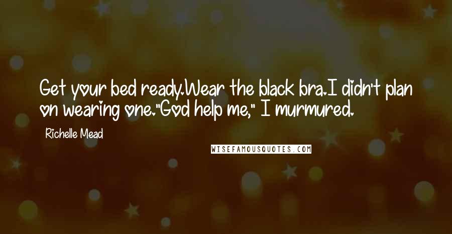 Richelle Mead Quotes: Get your bed ready.Wear the black bra.I didn't plan on wearing one."God help me," I murmured.