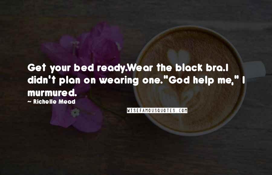 Richelle Mead Quotes: Get your bed ready.Wear the black bra.I didn't plan on wearing one."God help me," I murmured.