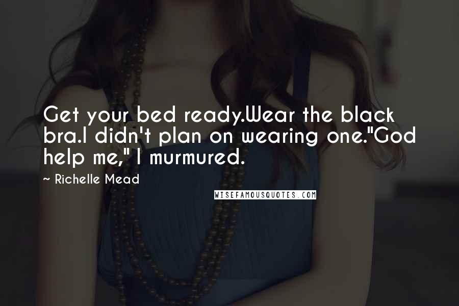 Richelle Mead Quotes: Get your bed ready.Wear the black bra.I didn't plan on wearing one."God help me," I murmured.
