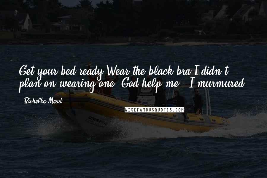 Richelle Mead Quotes: Get your bed ready.Wear the black bra.I didn't plan on wearing one."God help me," I murmured.