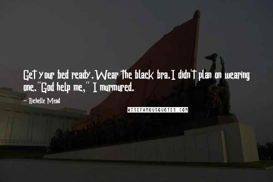 Richelle Mead Quotes: Get your bed ready.Wear the black bra.I didn't plan on wearing one."God help me," I murmured.