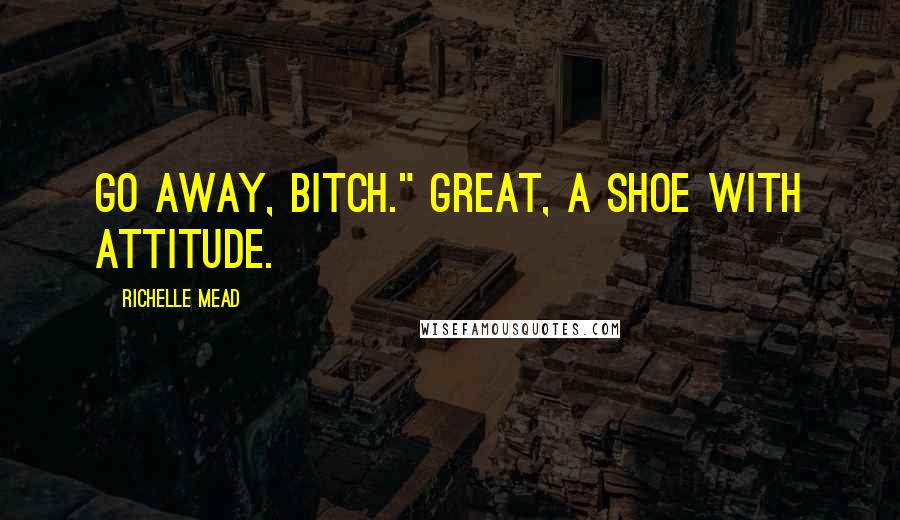 Richelle Mead Quotes: Go away, bitch." Great, A shoe with attitude.