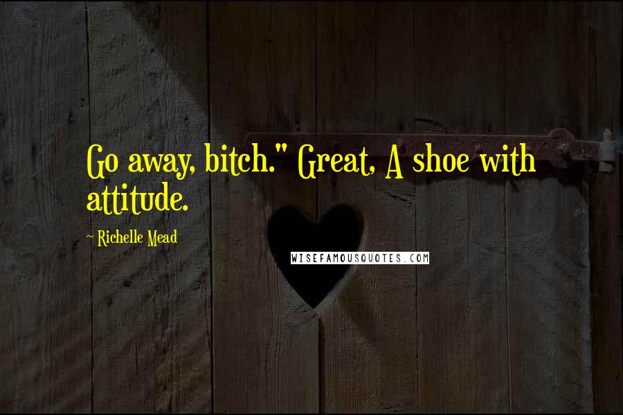 Richelle Mead Quotes: Go away, bitch." Great, A shoe with attitude.