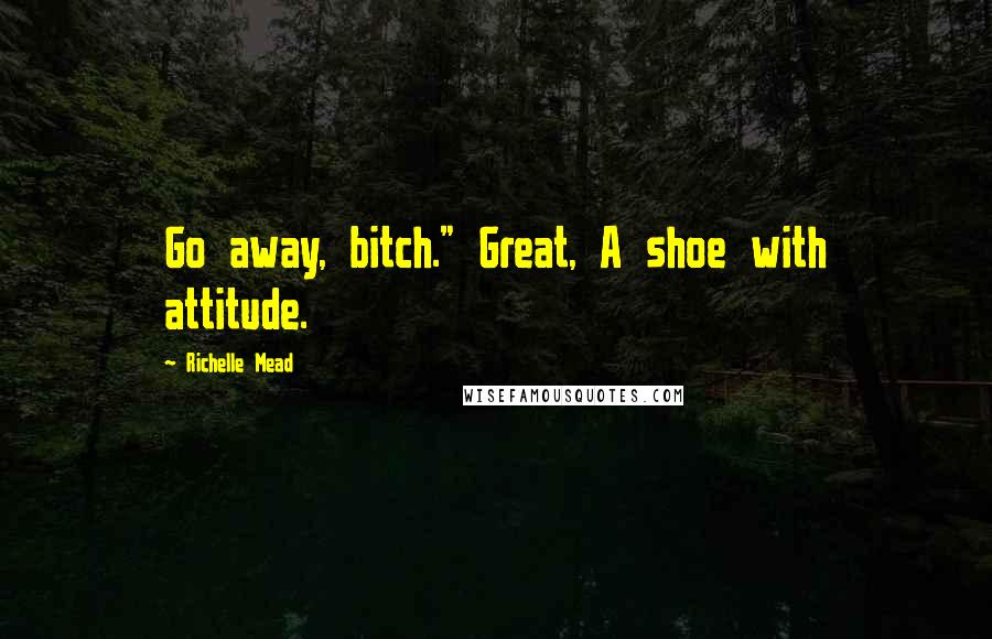 Richelle Mead Quotes: Go away, bitch." Great, A shoe with attitude.