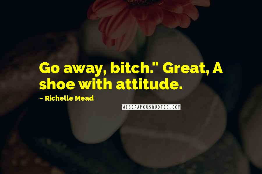 Richelle Mead Quotes: Go away, bitch." Great, A shoe with attitude.