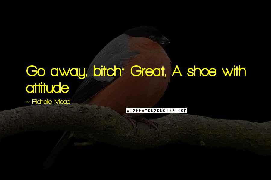 Richelle Mead Quotes: Go away, bitch." Great, A shoe with attitude.