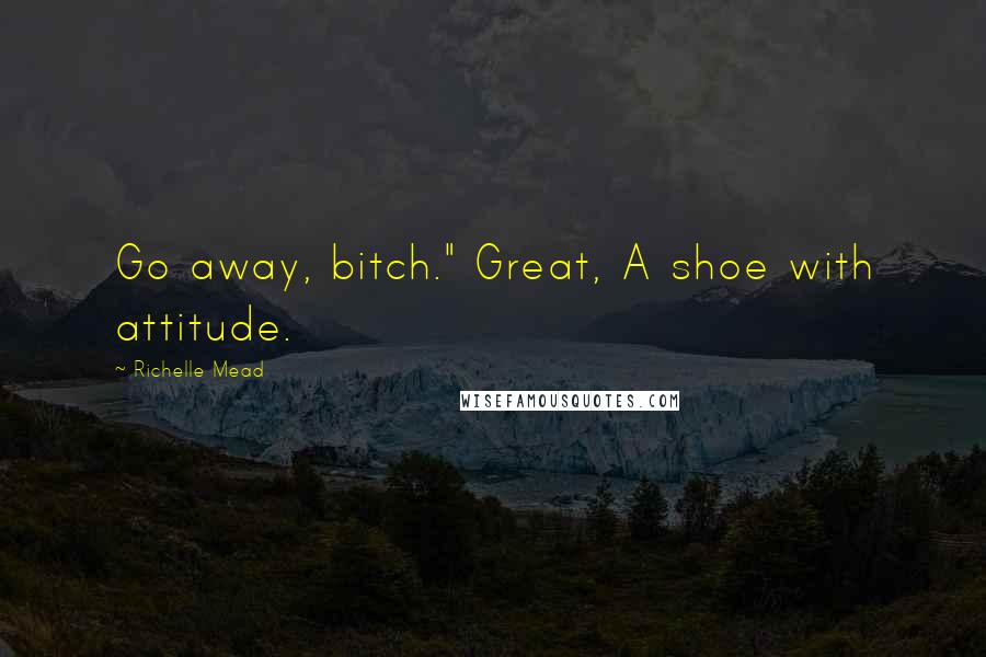 Richelle Mead Quotes: Go away, bitch." Great, A shoe with attitude.