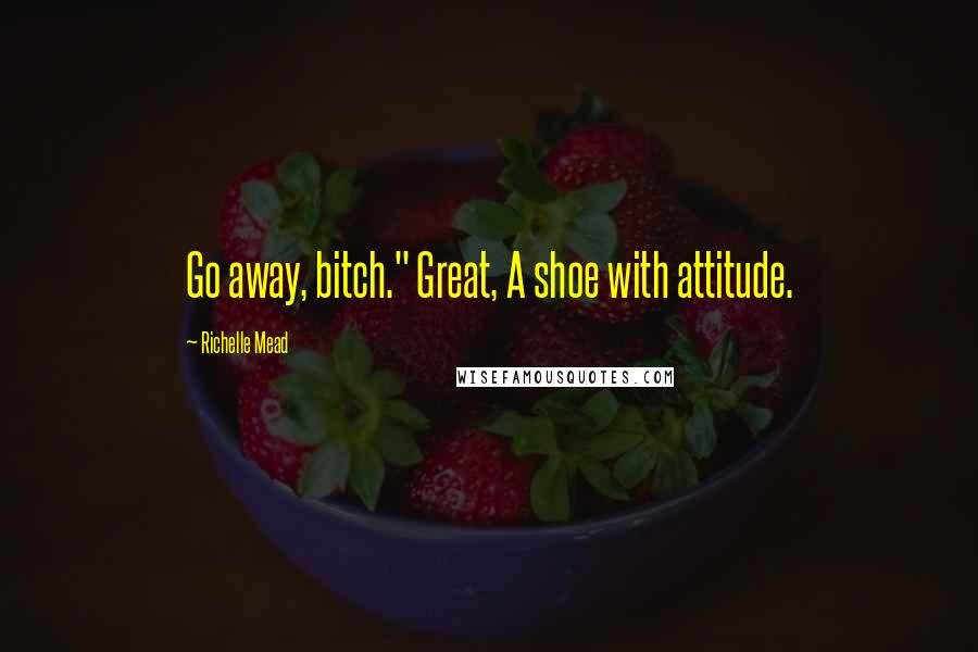 Richelle Mead Quotes: Go away, bitch." Great, A shoe with attitude.