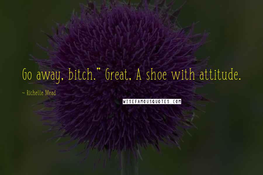 Richelle Mead Quotes: Go away, bitch." Great, A shoe with attitude.