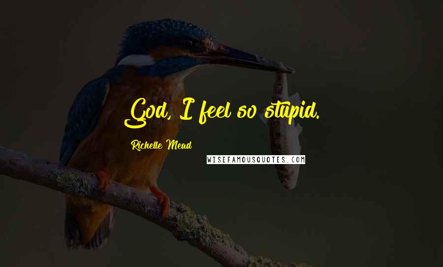 Richelle Mead Quotes: God, I feel so stupid.