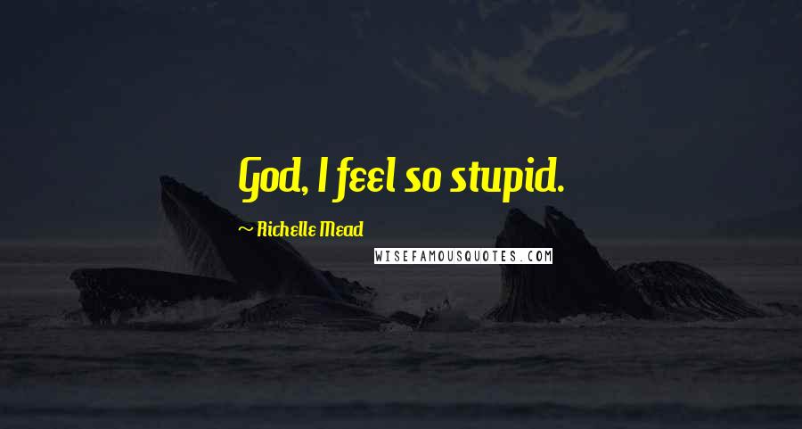 Richelle Mead Quotes: God, I feel so stupid.