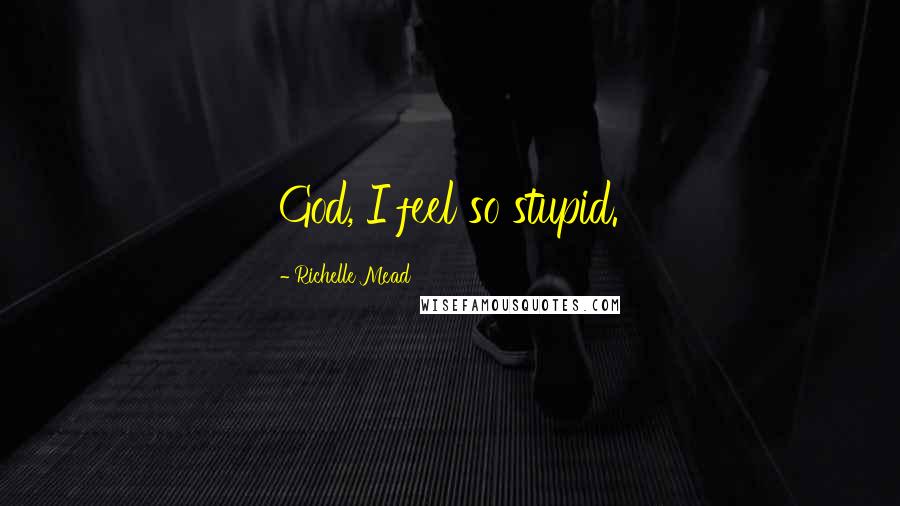 Richelle Mead Quotes: God, I feel so stupid.