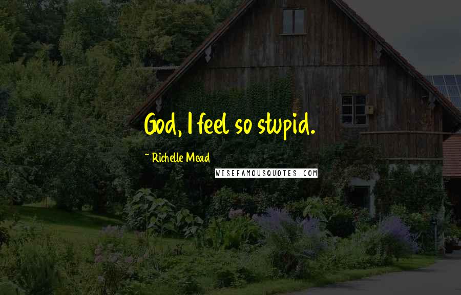 Richelle Mead Quotes: God, I feel so stupid.