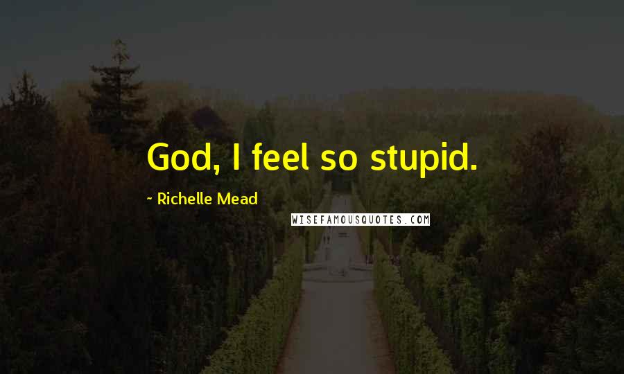 Richelle Mead Quotes: God, I feel so stupid.