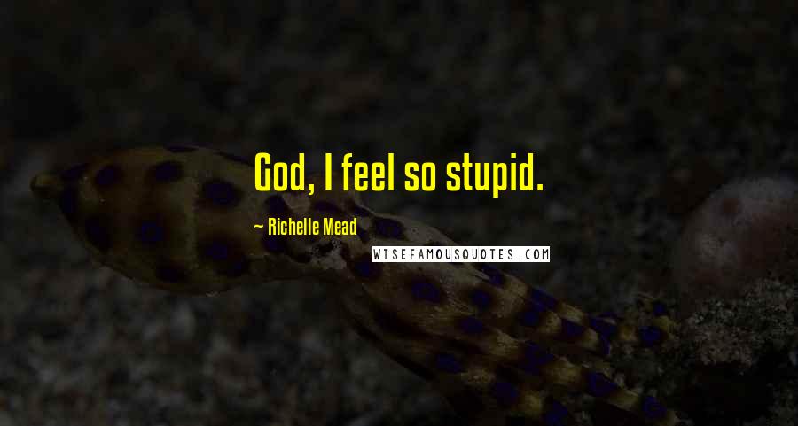 Richelle Mead Quotes: God, I feel so stupid.