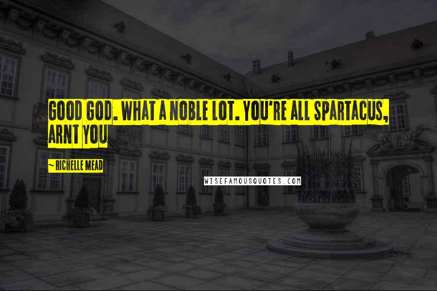 Richelle Mead Quotes: Good God. What a noble lot. You're all Spartacus, arnt you