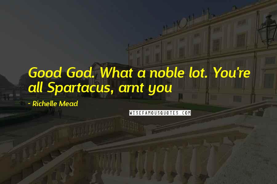 Richelle Mead Quotes: Good God. What a noble lot. You're all Spartacus, arnt you