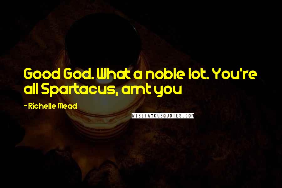 Richelle Mead Quotes: Good God. What a noble lot. You're all Spartacus, arnt you
