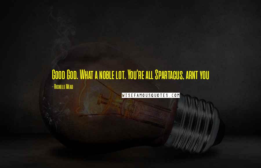 Richelle Mead Quotes: Good God. What a noble lot. You're all Spartacus, arnt you