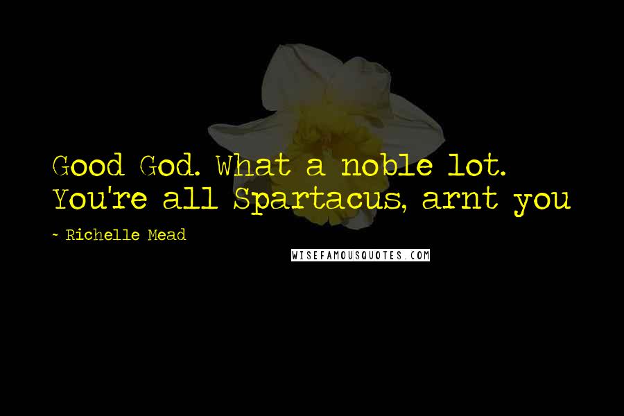 Richelle Mead Quotes: Good God. What a noble lot. You're all Spartacus, arnt you