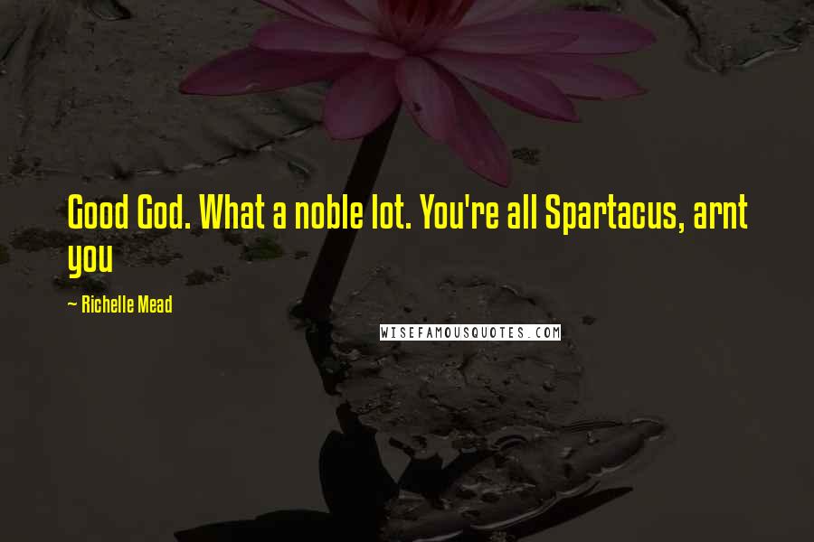 Richelle Mead Quotes: Good God. What a noble lot. You're all Spartacus, arnt you