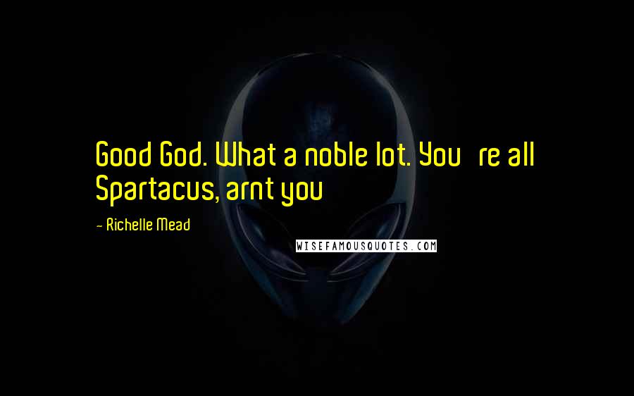 Richelle Mead Quotes: Good God. What a noble lot. You're all Spartacus, arnt you