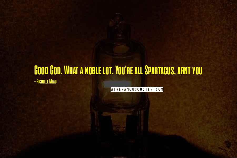 Richelle Mead Quotes: Good God. What a noble lot. You're all Spartacus, arnt you