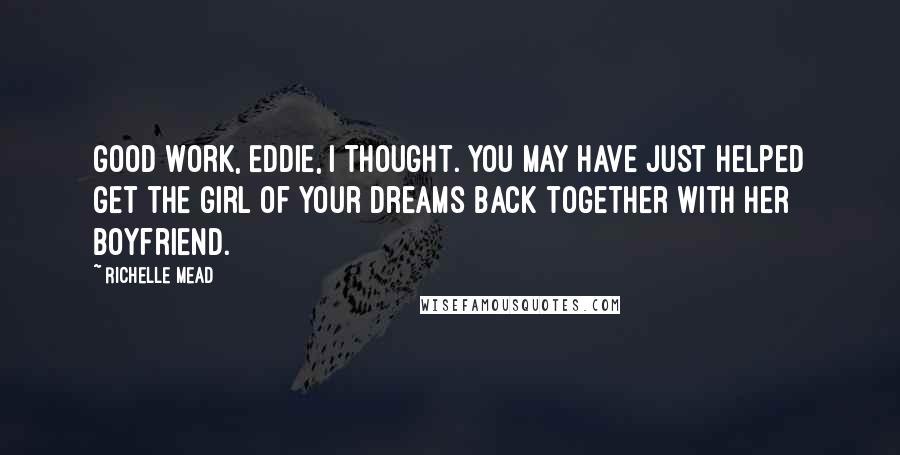 Richelle Mead Quotes: Good work, Eddie, I thought. You may have just helped get the girl of your dreams back together with her boyfriend.