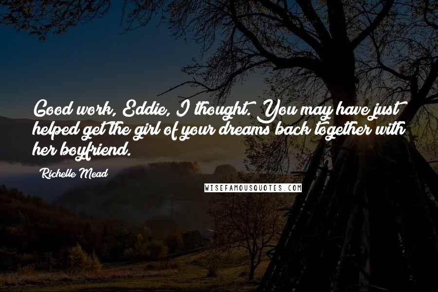 Richelle Mead Quotes: Good work, Eddie, I thought. You may have just helped get the girl of your dreams back together with her boyfriend.