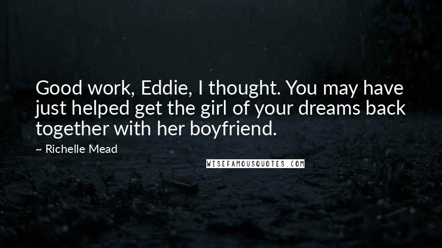 Richelle Mead Quotes: Good work, Eddie, I thought. You may have just helped get the girl of your dreams back together with her boyfriend.