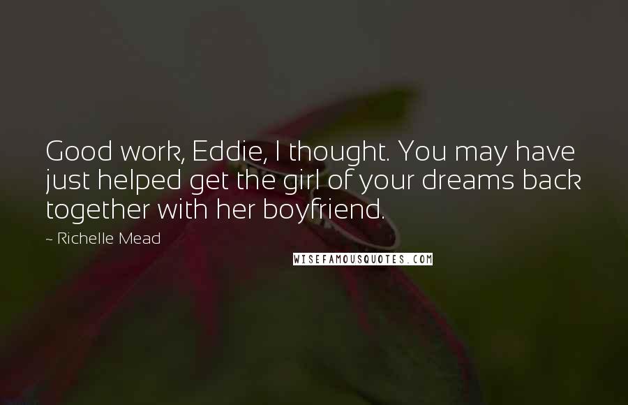 Richelle Mead Quotes: Good work, Eddie, I thought. You may have just helped get the girl of your dreams back together with her boyfriend.
