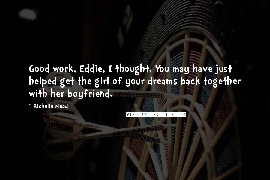 Richelle Mead Quotes: Good work, Eddie, I thought. You may have just helped get the girl of your dreams back together with her boyfriend.