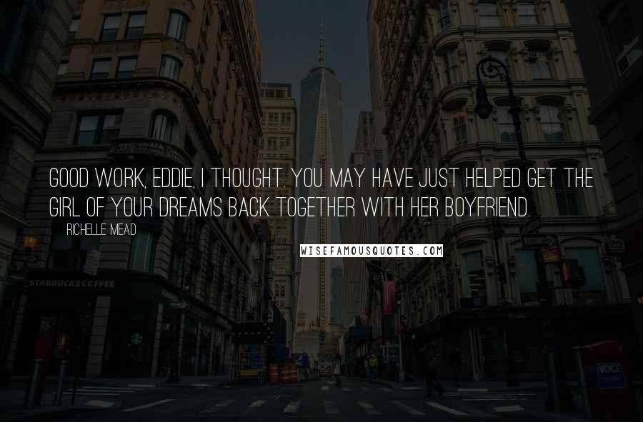 Richelle Mead Quotes: Good work, Eddie, I thought. You may have just helped get the girl of your dreams back together with her boyfriend.