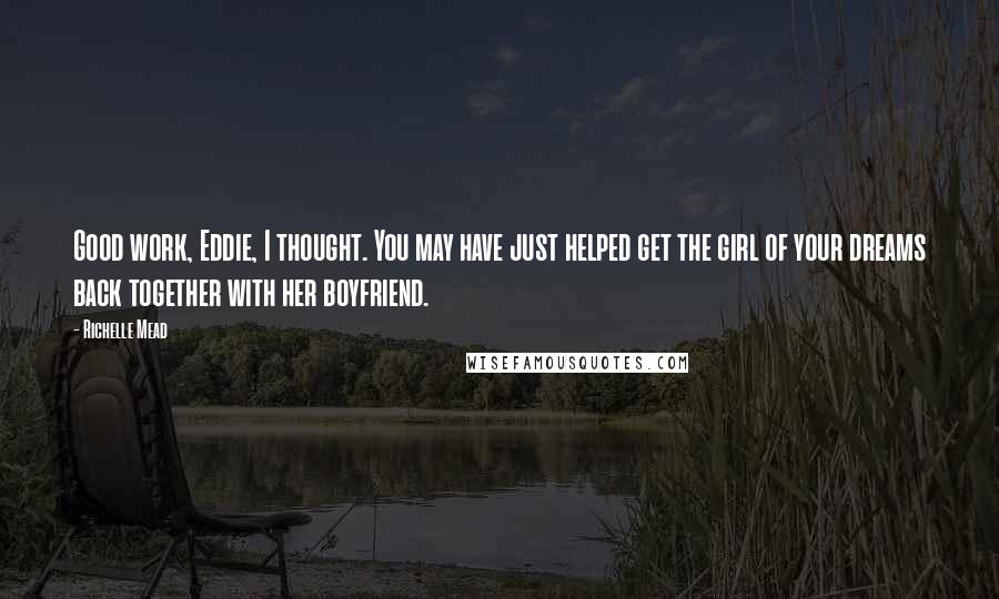 Richelle Mead Quotes: Good work, Eddie, I thought. You may have just helped get the girl of your dreams back together with her boyfriend.