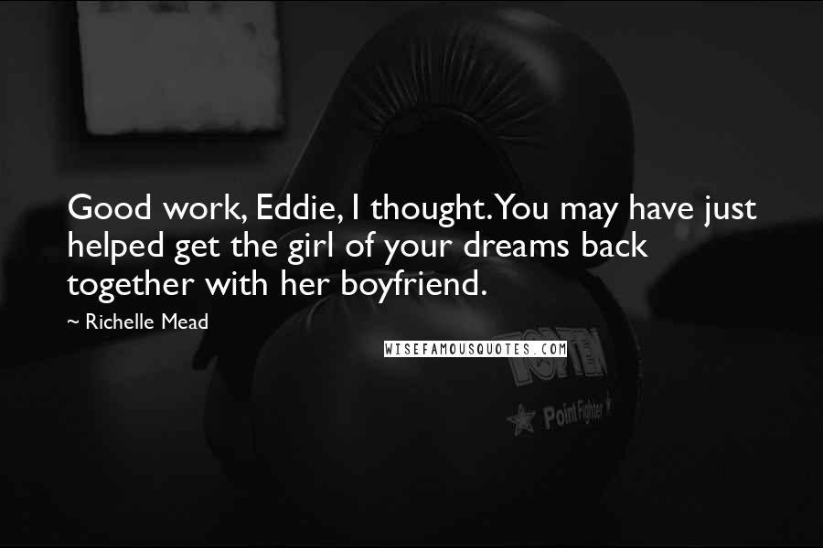 Richelle Mead Quotes: Good work, Eddie, I thought. You may have just helped get the girl of your dreams back together with her boyfriend.