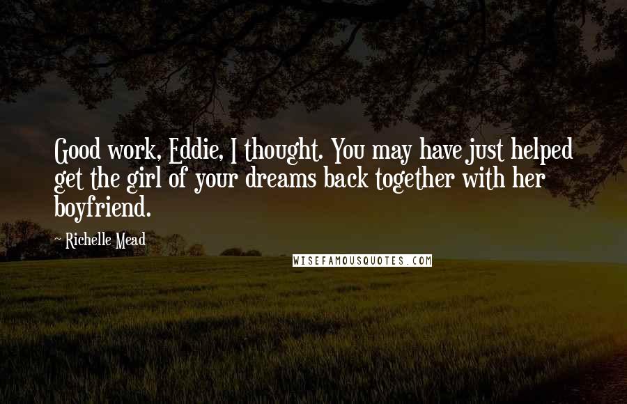 Richelle Mead Quotes: Good work, Eddie, I thought. You may have just helped get the girl of your dreams back together with her boyfriend.