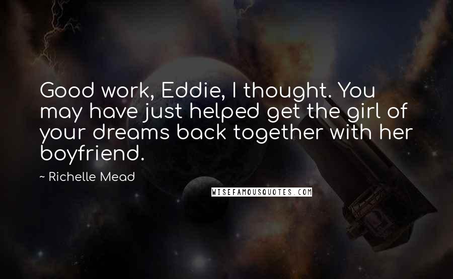 Richelle Mead Quotes: Good work, Eddie, I thought. You may have just helped get the girl of your dreams back together with her boyfriend.