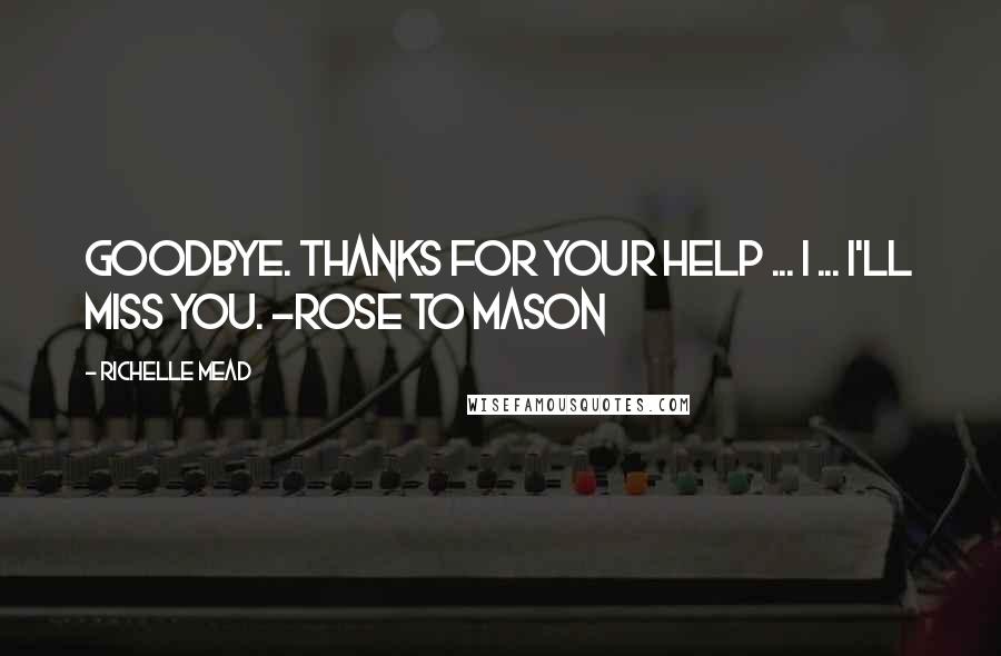 Richelle Mead Quotes: Goodbye. Thanks for your help ... I ... I'll miss you. -Rose to Mason