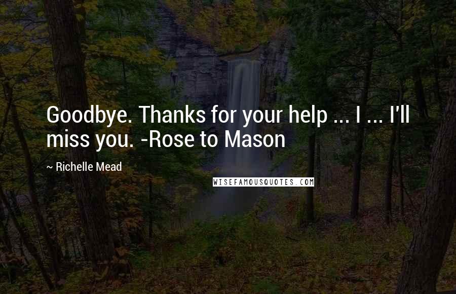 Richelle Mead Quotes: Goodbye. Thanks for your help ... I ... I'll miss you. -Rose to Mason