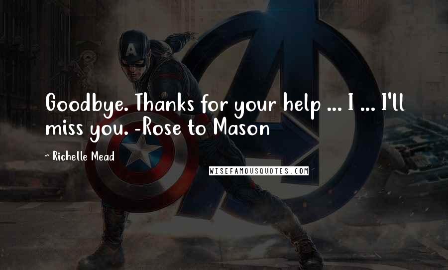 Richelle Mead Quotes: Goodbye. Thanks for your help ... I ... I'll miss you. -Rose to Mason