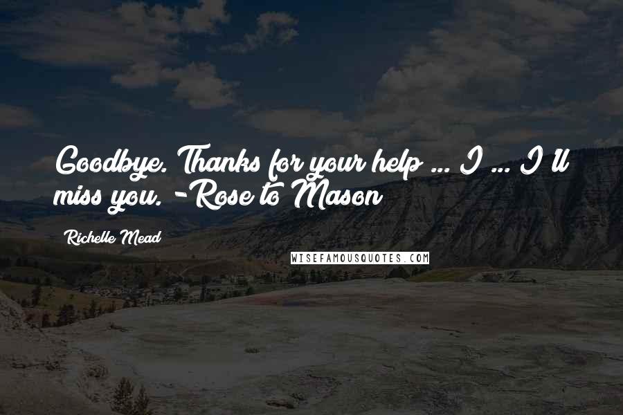 Richelle Mead Quotes: Goodbye. Thanks for your help ... I ... I'll miss you. -Rose to Mason