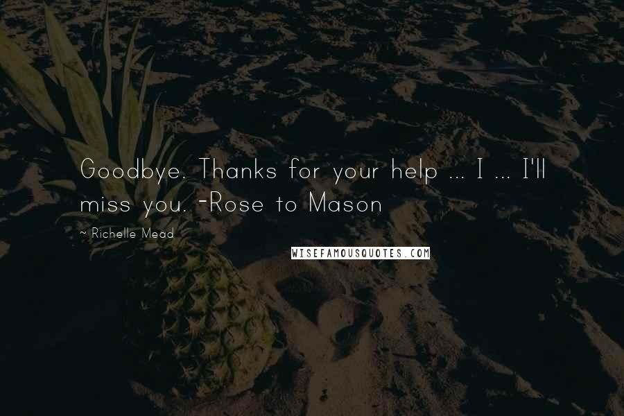 Richelle Mead Quotes: Goodbye. Thanks for your help ... I ... I'll miss you. -Rose to Mason