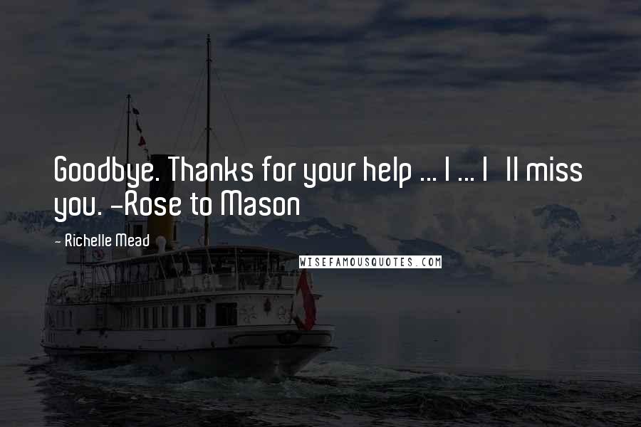 Richelle Mead Quotes: Goodbye. Thanks for your help ... I ... I'll miss you. -Rose to Mason