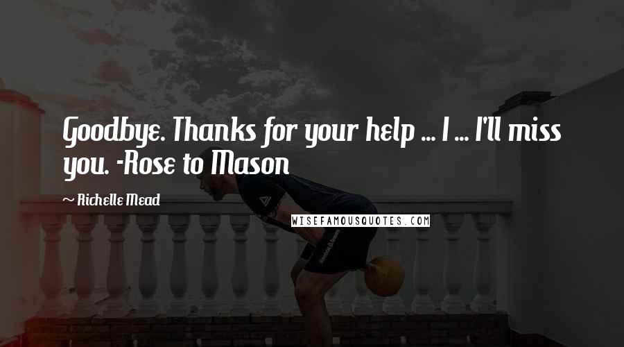 Richelle Mead Quotes: Goodbye. Thanks for your help ... I ... I'll miss you. -Rose to Mason