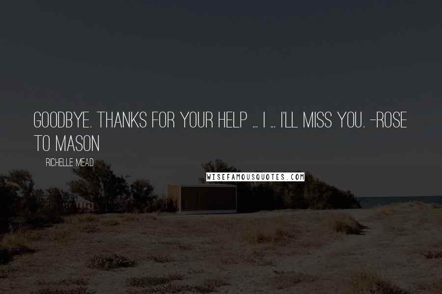 Richelle Mead Quotes: Goodbye. Thanks for your help ... I ... I'll miss you. -Rose to Mason