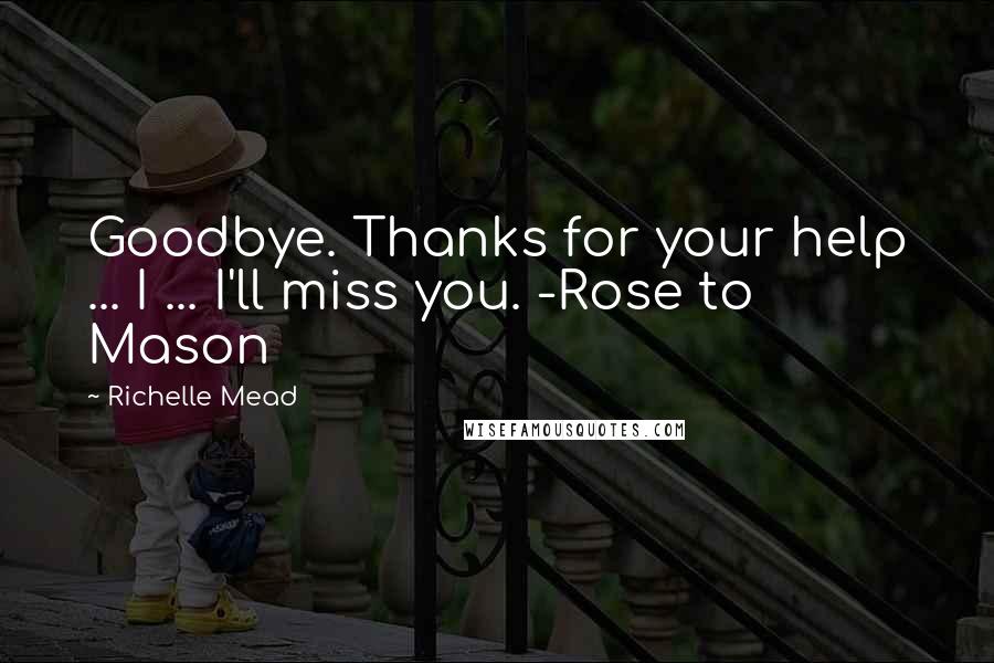 Richelle Mead Quotes: Goodbye. Thanks for your help ... I ... I'll miss you. -Rose to Mason