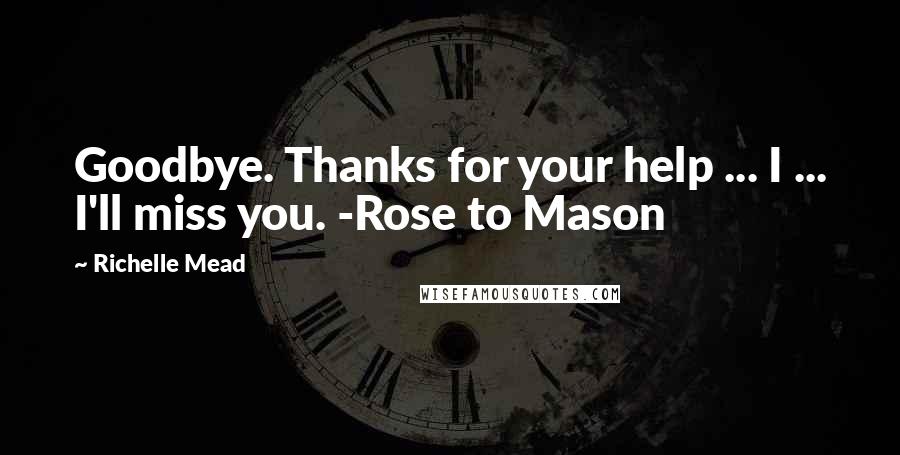 Richelle Mead Quotes: Goodbye. Thanks for your help ... I ... I'll miss you. -Rose to Mason